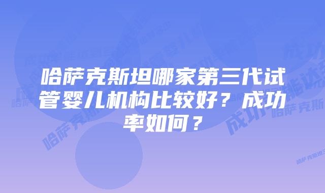 哈萨克斯坦哪家第三代试管婴儿机构比较好？成功率如何？