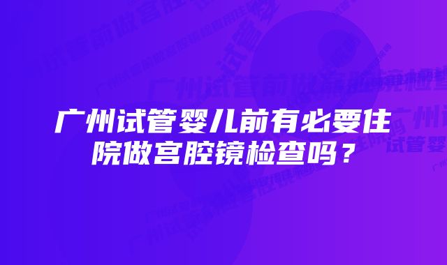 广州试管婴儿前有必要住院做宫腔镜检查吗？