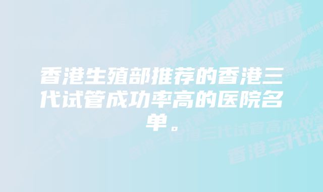 香港生殖部推荐的香港三代试管成功率高的医院名单。