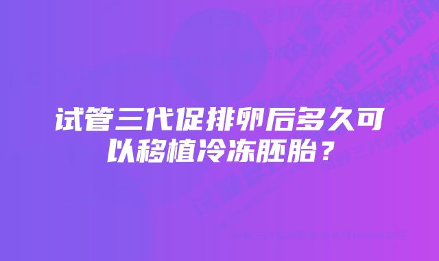 试管三代促排卵后多久可以移植冷冻胚胎？