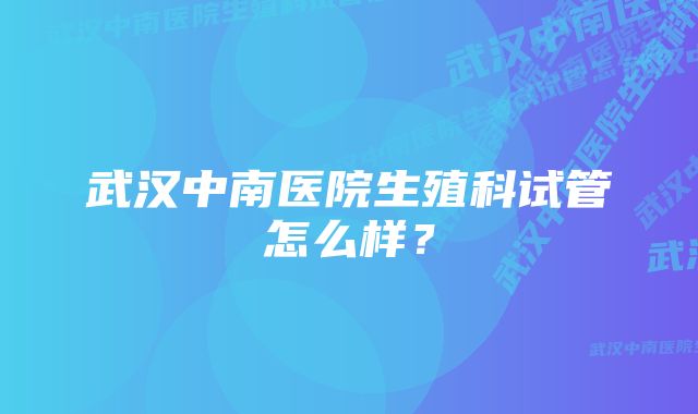 武汉中南医院生殖科试管怎么样？