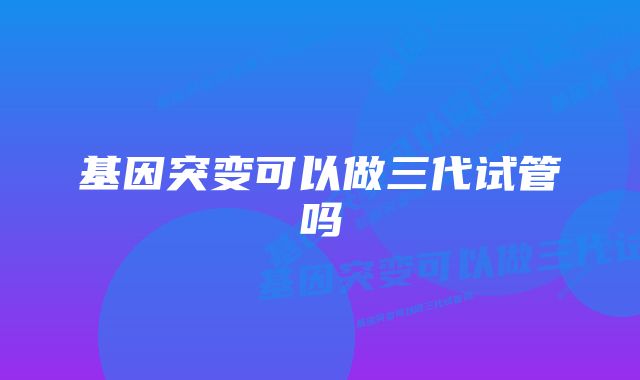 基因突变可以做三代试管吗