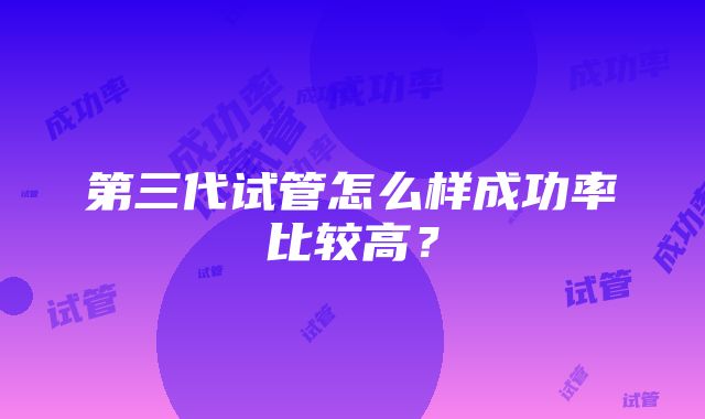 第三代试管怎么样成功率比较高？