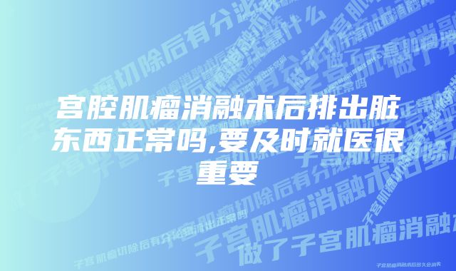 宫腔肌瘤消融术后排出脏东西正常吗,要及时就医很重要