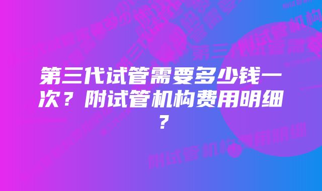 第三代试管需要多少钱一次？附试管机构费用明细？