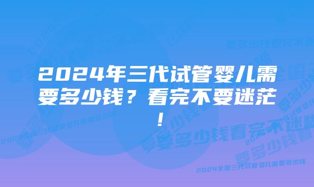 2024年三代试管婴儿需要多少钱？看完不要迷茫！