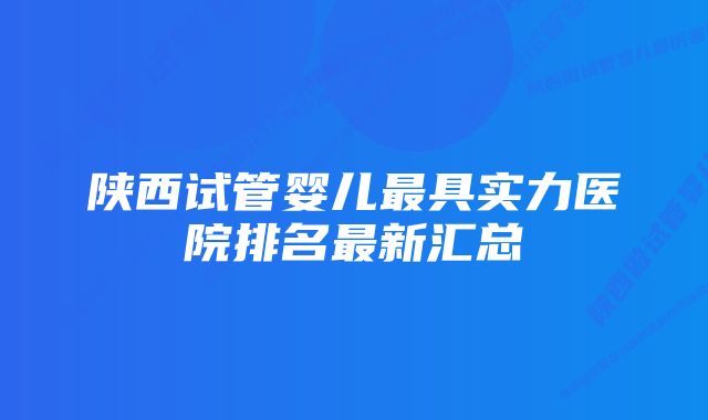 陕西试管婴儿最具实力医院排名最新汇总