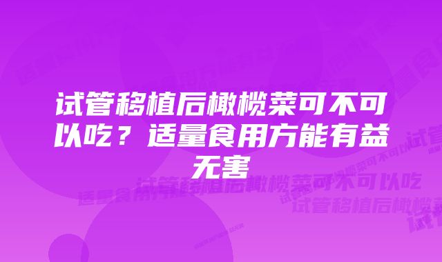 试管移植后橄榄菜可不可以吃？适量食用方能有益无害