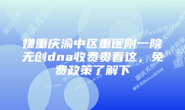 嫌重庆渝中区重医附一院无创dna收费贵看这，免费政策了解下