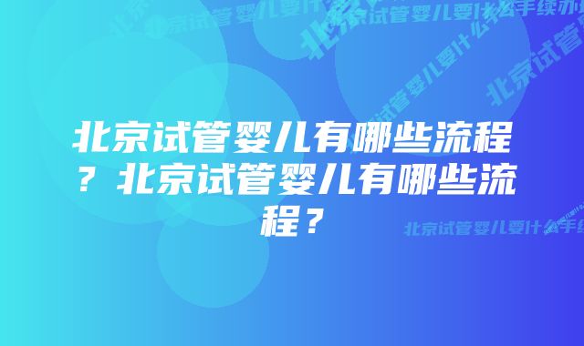 北京试管婴儿有哪些流程？北京试管婴儿有哪些流程？