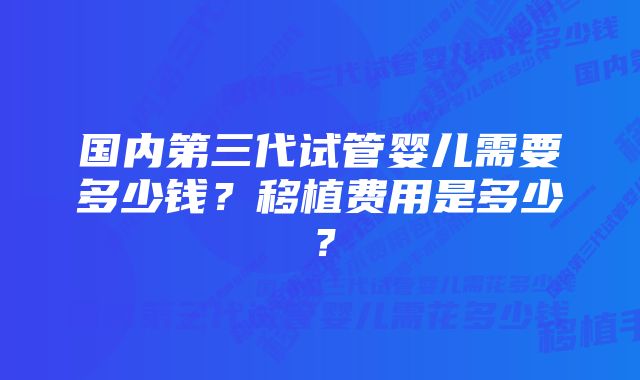 国内第三代试管婴儿需要多少钱？移植费用是多少？