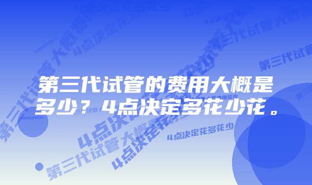 第三代试管的费用大概是多少？4点决定多花少花。