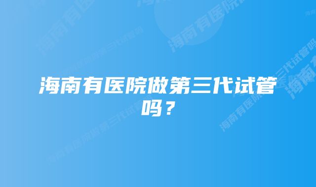 海南有医院做第三代试管吗？