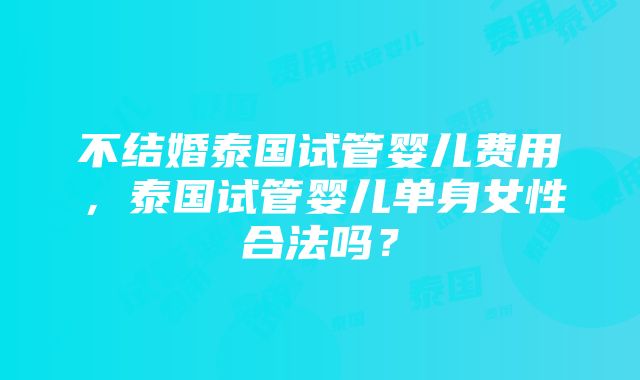 不结婚泰国试管婴儿费用，泰国试管婴儿单身女性合法吗？