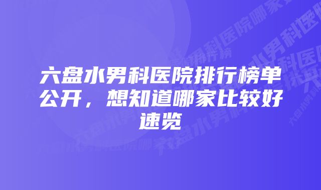 六盘水男科医院排行榜单公开，想知道哪家比较好速览