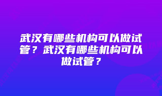 武汉有哪些机构可以做试管？武汉有哪些机构可以做试管？