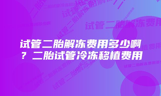 试管二胎解冻费用多少啊？二胎试管冷冻移植费用