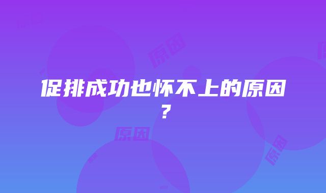 促排成功也怀不上的原因？