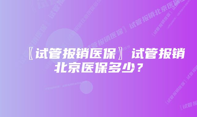 〖试管报销医保〗试管报销北京医保多少？