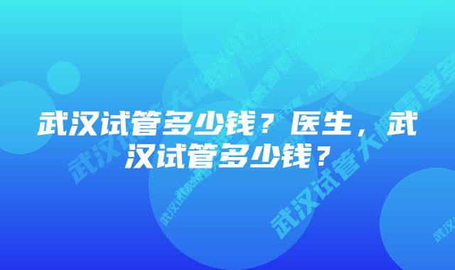 武汉试管多少钱？医生，武汉试管多少钱？