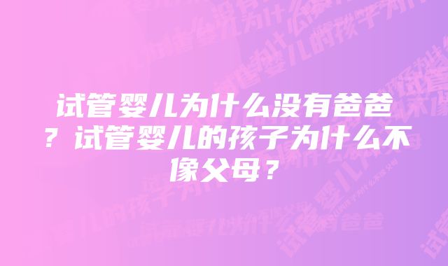 试管婴儿为什么没有爸爸？试管婴儿的孩子为什么不像父母？