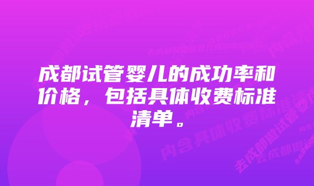 成都试管婴儿的成功率和价格，包括具体收费标准清单。