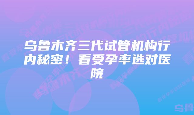 乌鲁木齐三代试管机构行内秘密！看受孕率选对医院