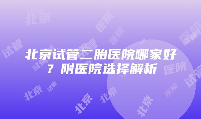 北京试管二胎医院哪家好？附医院选择解析