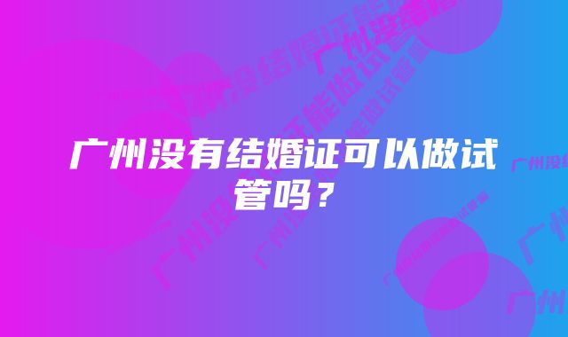 广州没有结婚证可以做试管吗？