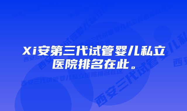 Xi安第三代试管婴儿私立医院排名在此。