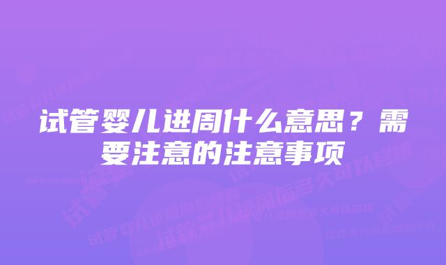 试管婴儿进周什么意思？需要注意的注意事项