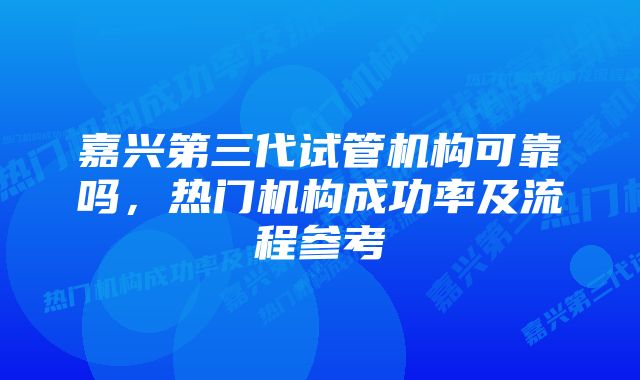 嘉兴第三代试管机构可靠吗，热门机构成功率及流程参考