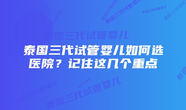 泰国三代试管婴儿如何选医院？记住这几个重点