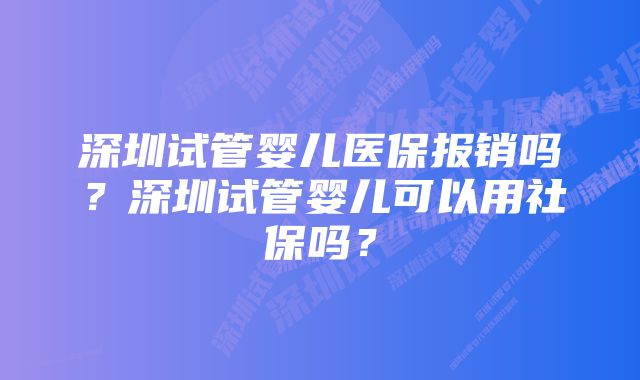 深圳试管婴儿医保报销吗？深圳试管婴儿可以用社保吗？