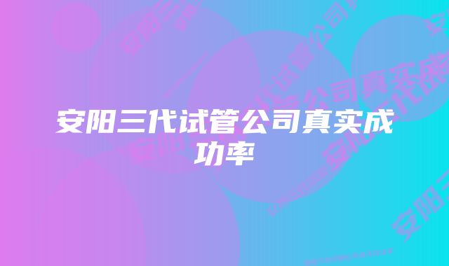 安阳三代试管公司真实成功率