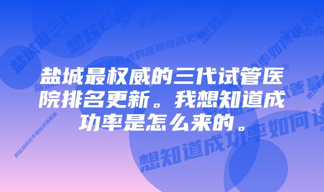 盐城最权威的三代试管医院排名更新。我想知道成功率是怎么来的。