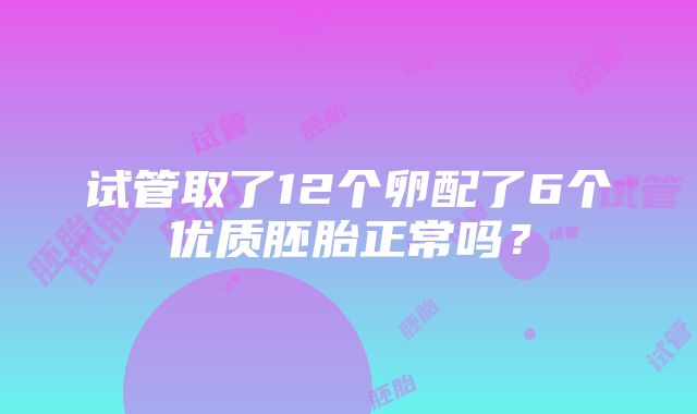 试管取了12个卵配了6个优质胚胎正常吗？