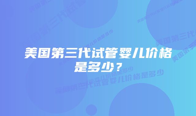 美国第三代试管婴儿价格是多少？