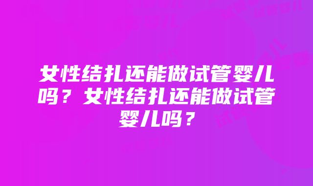 女性结扎还能做试管婴儿吗？女性结扎还能做试管婴儿吗？