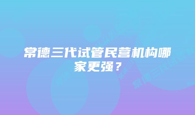 常德三代试管民营机构哪家更强？