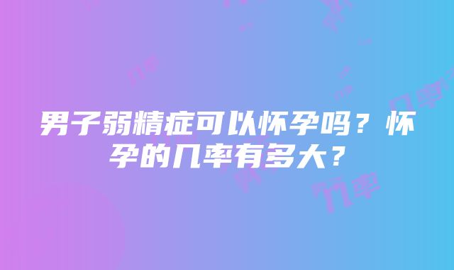 男子弱精症可以怀孕吗？怀孕的几率有多大？