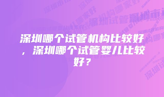 深圳哪个试管机构比较好，深圳哪个试管婴儿比较好？