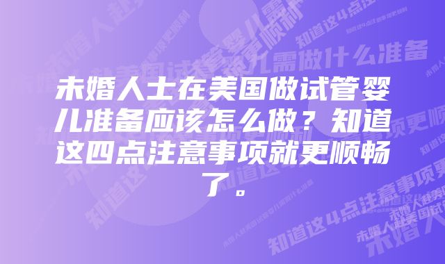 未婚人士在美国做试管婴儿准备应该怎么做？知道这四点注意事项就更顺畅了。