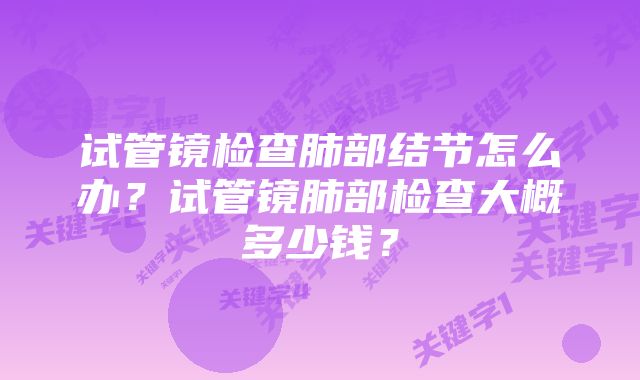 试管镜检查肺部结节怎么办？试管镜肺部检查大概多少钱？