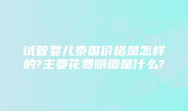 试管婴儿泰国价格是怎样的?主要花费明细是什么?