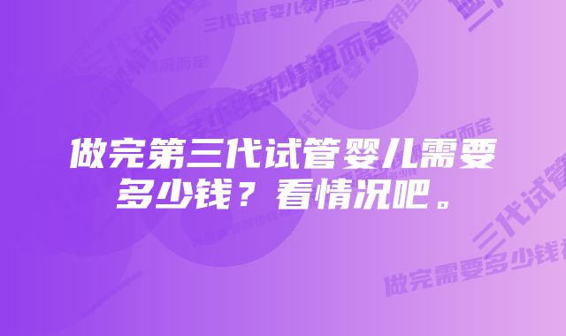 做完第三代试管婴儿需要多少钱？看情况吧。