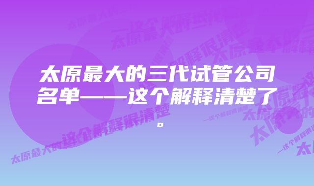 太原最大的三代试管公司名单——这个解释清楚了。