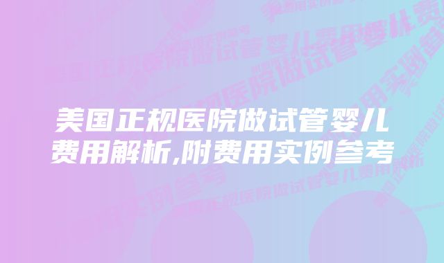 美国正规医院做试管婴儿费用解析,附费用实例参考