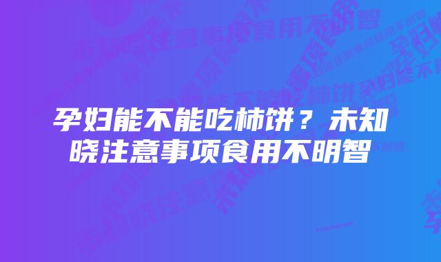 孕妇能不能吃柿饼？未知晓注意事项食用不明智