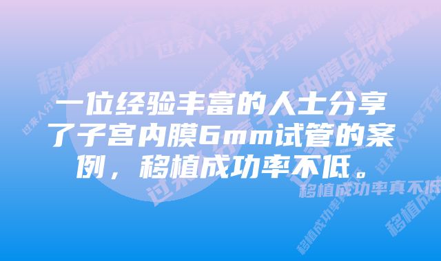 一位经验丰富的人士分享了子宫内膜6mm试管的案例，移植成功率不低。